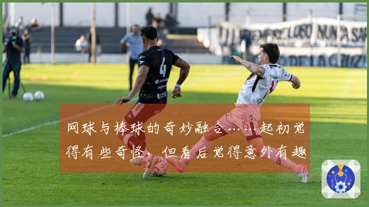 网球与棒球的奇妙融合……起初觉得有些奇怪，但看后觉得意外有趣！