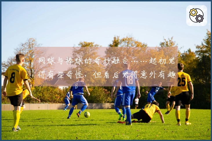网球与棒球的奇妙融合……起初觉得有些奇怪，但看后觉得意外有趣！
