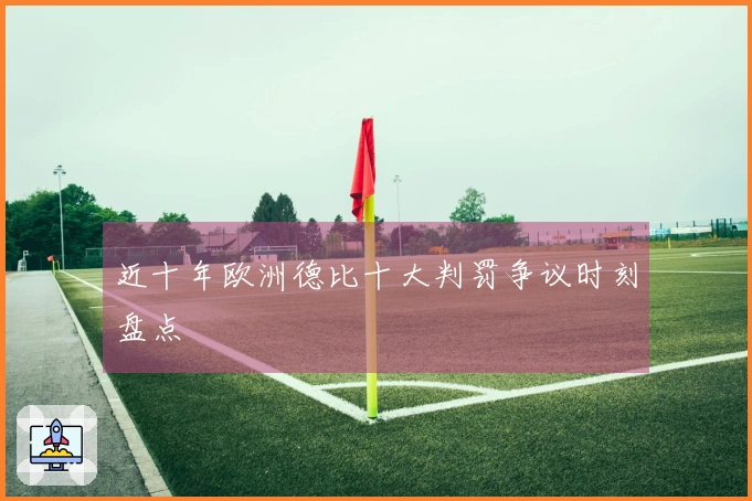 近十年欧洲德比十大判罚争议时刻盘点