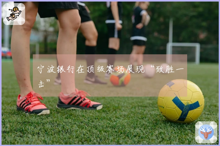 宁波银行在顶级赛场展现“致胜一击”