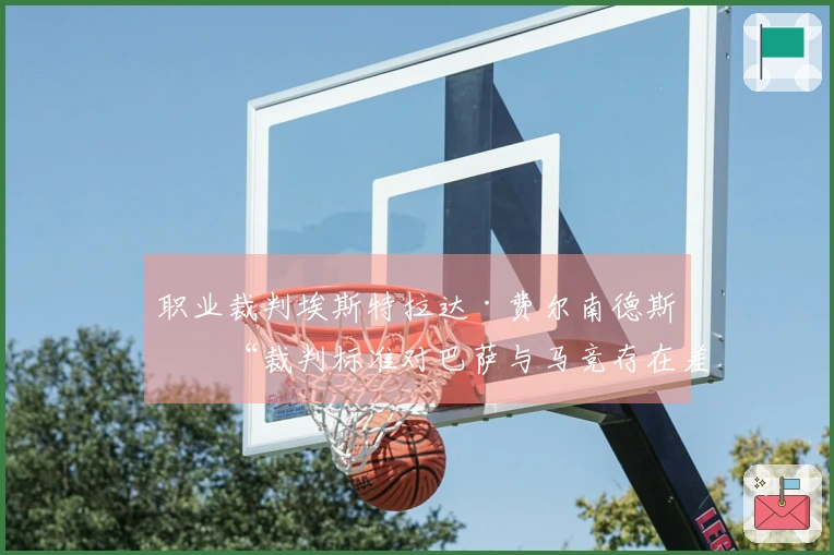 职业裁判埃斯特拉达·费尔南德斯：“裁判标准对巴萨与马竞存在差异”