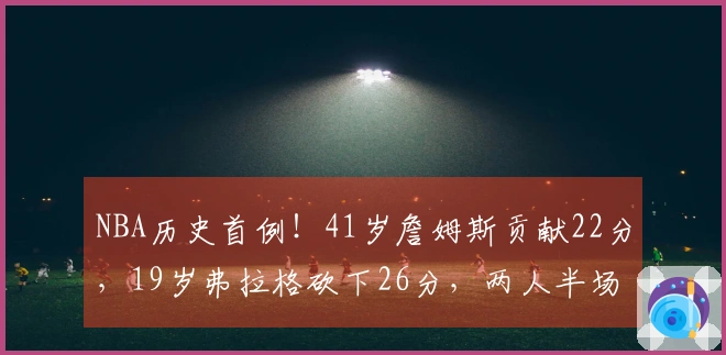 NBA历史首例！41岁詹姆斯贡献22分，19岁弗拉格砍下26分，两人半场均超20分