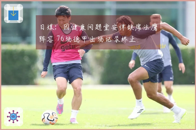 日媒：因健康问题堂安律缺席法鹰阵容 76场德甲出场记录终止