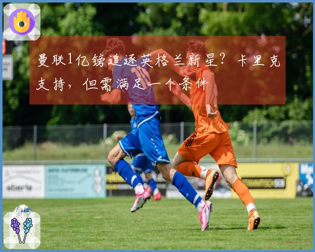 曼联1亿镑追逐英格兰新星？卡里克支持，但需满足一个条件