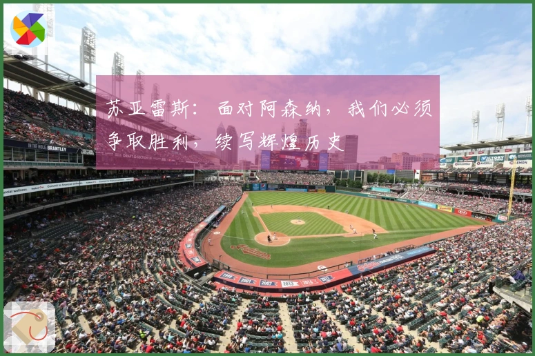 苏亚雷斯：面对阿森纳，我们必须争取胜利，续写辉煌历史