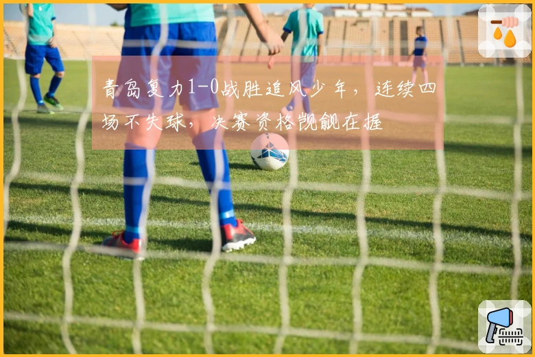 青岛复力1-0战胜追风少年，连续四场不失球，决赛资格觊觎在握