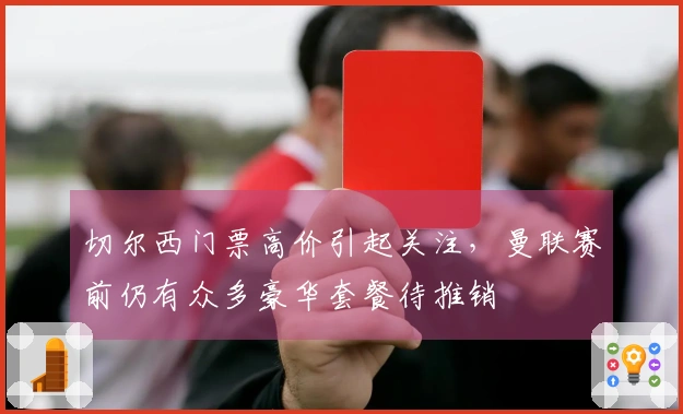 切尔西门票高价引起关注，曼联赛前仍有众多豪华套餐待推销