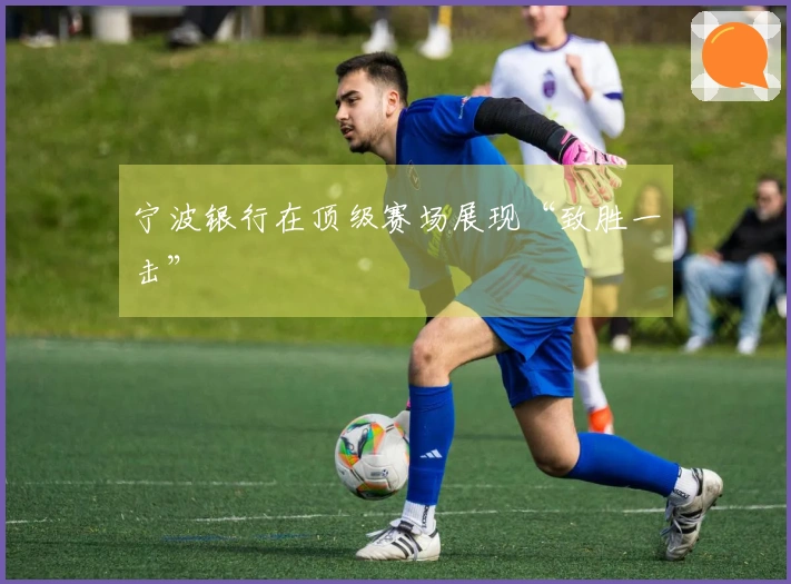 宁波银行在顶级赛场展现“致胜一击”