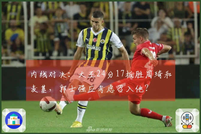 内线对决：大王24分17板胜周琦和麦基，郭士强应考虑召入他？