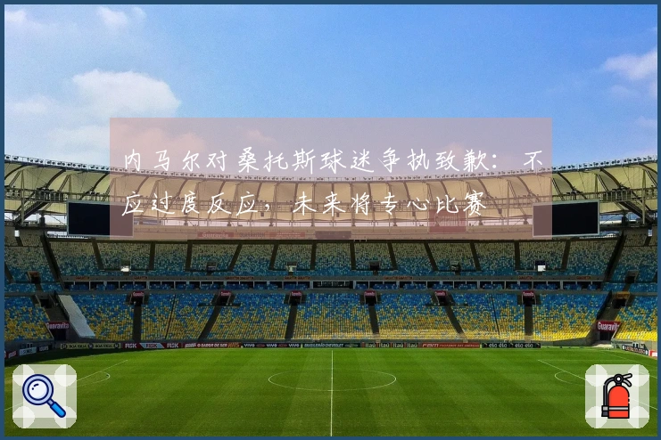 内马尔对桑托斯球迷争执致歉：不应过度反应，未来将专心比赛