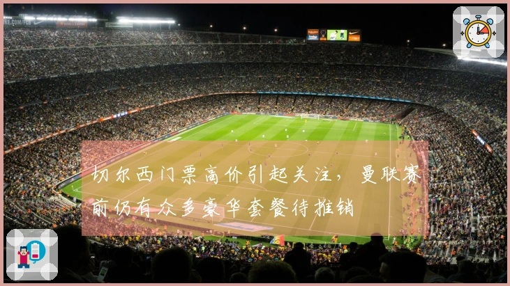切尔西门票高价引起关注，曼联赛前仍有众多豪华套餐待推销