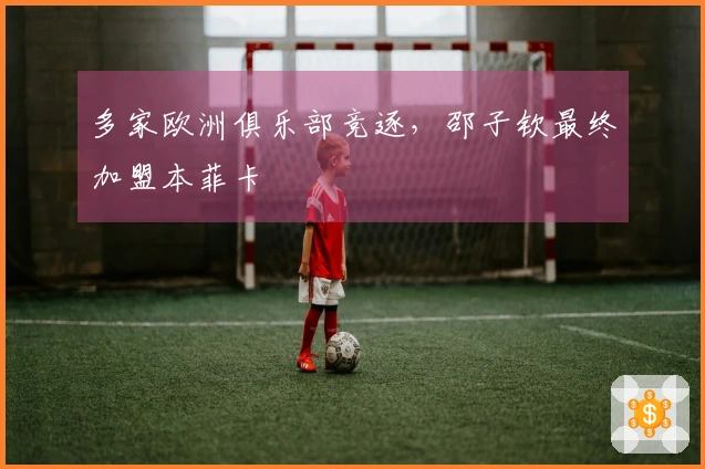 多家欧洲俱乐部竞逐，邵子钦最终加盟本菲卡