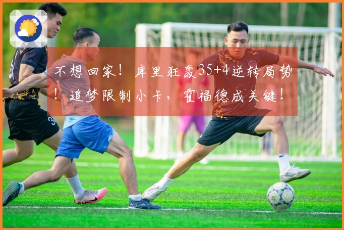 不想回家！库里狂轰35+4逆转局势！追梦限制小卡，霍福德成关键！