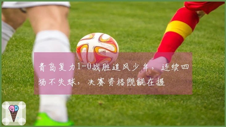 青岛复力1-0战胜追风少年，连续四场不失球，决赛资格觊觎在握